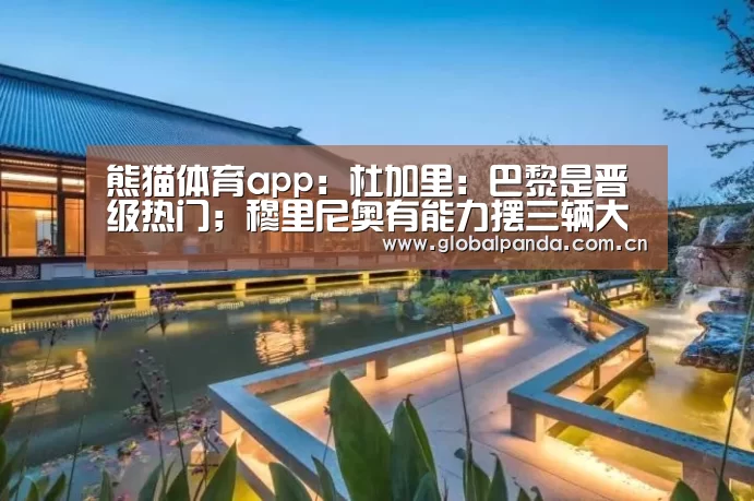 熊猫体育app:杜加里:巴黎是晋级热门;穆里尼奥有能力摆三辆大巴(图2) 熊猫体育官网