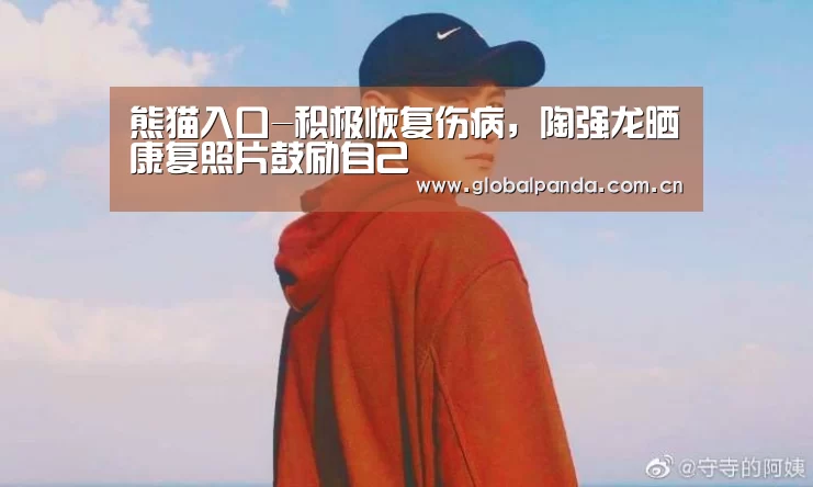 熊猫入口-积极恢复伤病,陶强龙晒康复照片鼓励自己(图3) 熊猫体育官网